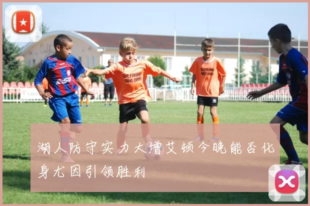 湖人防守实力大增艾顿今晚能否化身尤因引领胜利