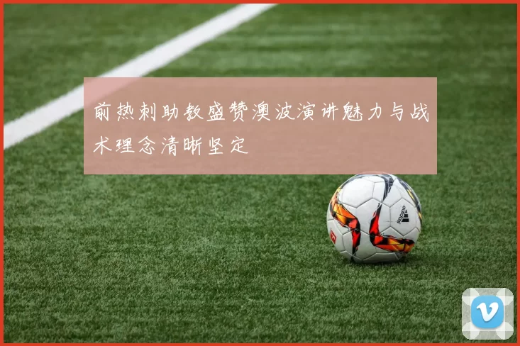 前热刺助教盛赞澳波演讲魅力与战术理念清晰坚定