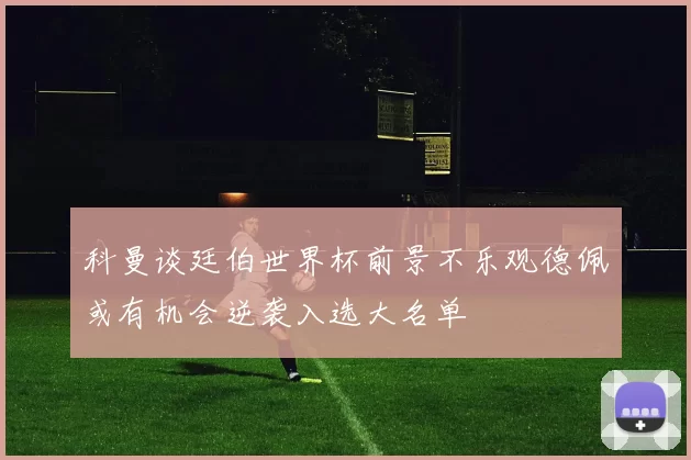 科曼谈廷伯世界杯前景不乐观德佩或有机会逆袭入选大名单