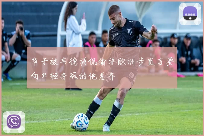 华子被韦德调侃偷学欧洲步直言要向年轻夺冠的他看齐