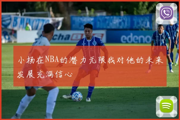 小杨在NBA的潜力无限我对他的未来发展充满信心