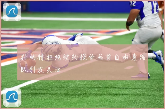 科纳特拒绝续约报价或将自由身离队引发关注