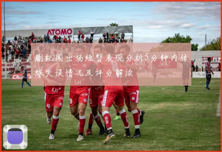 蒯纪闻出场短暂表现分析5分钟内传球失误情况及评分解读