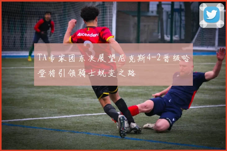 TA专家团东决展望尼克斯4-2晋级哈登将引领骑士蜕变之路