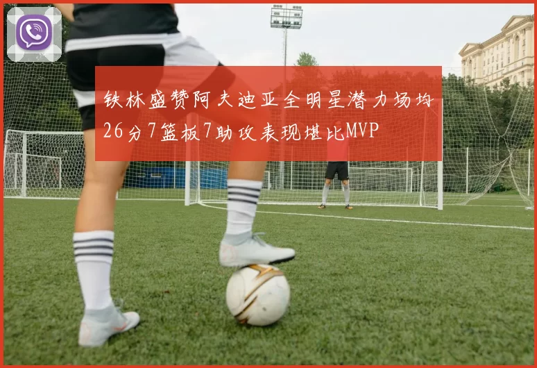 铁林盛赞阿夫迪亚全明星潜力场均26分7篮板7助攻表现堪比MVP